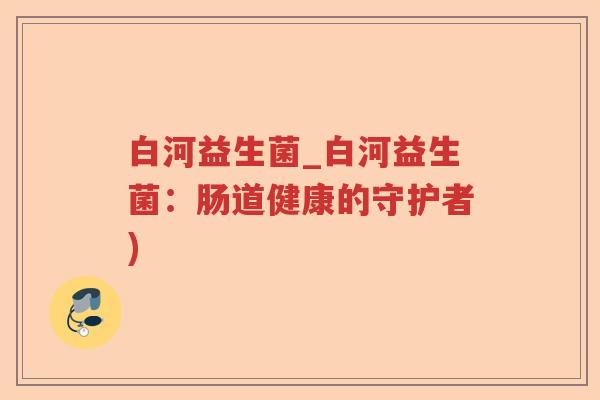 白河益生菌_白河益生菌：肠道健康的守护者)