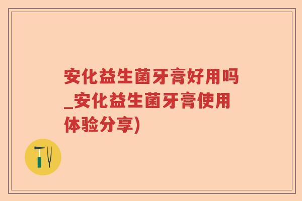 安化益生菌牙膏好用吗_安化益生菌牙膏使用体验分享)