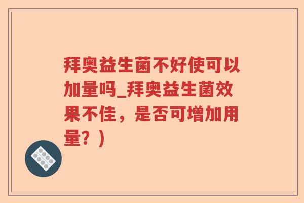 拜奥益生菌不好使可以加量吗_拜奥益生菌效果不佳，是否可增加用量？)