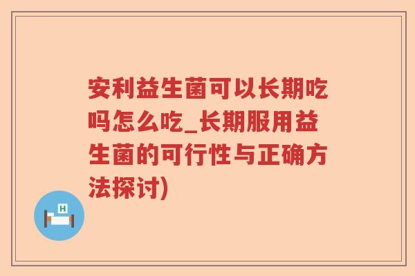 安利益生菌可以长期吃吗怎么吃_长期服用益生菌的可行性与正确方法探讨)
