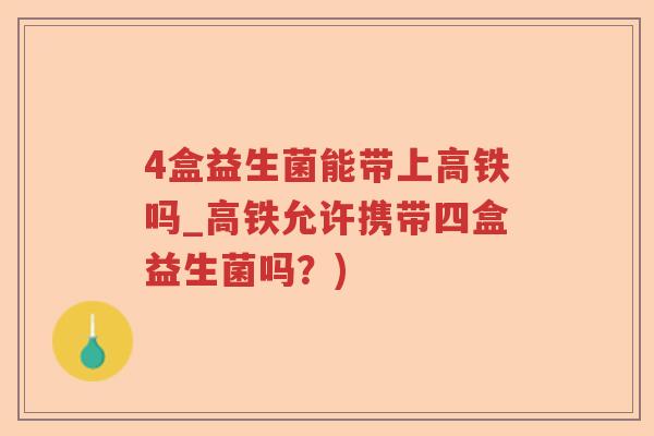 4盒益生菌能带上高铁吗_高铁允许携带四盒益生菌吗？)