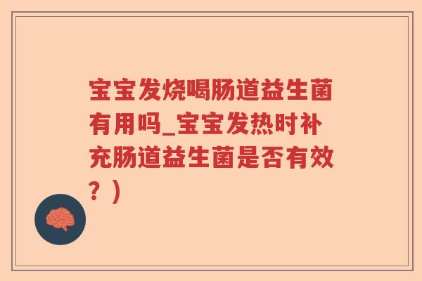 宝宝发烧喝肠道益生菌有用吗_宝宝发热时补充肠道益生菌是否有效？)