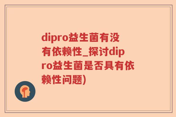 dipro益生菌有没有依赖性_探讨dipro益生菌是否具有依赖性问题)