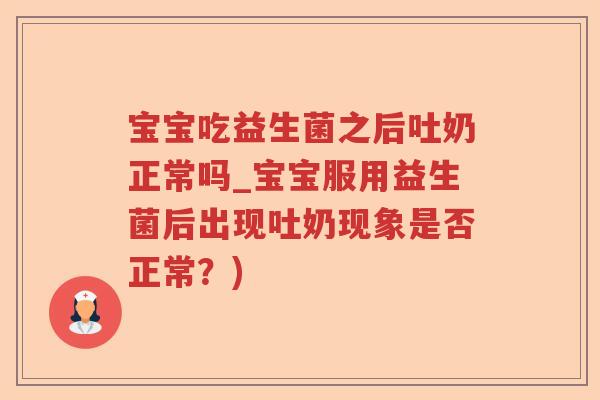 宝宝吃益生菌之后吐奶正常吗_宝宝服用益生菌后出现吐奶现象是否正常？)