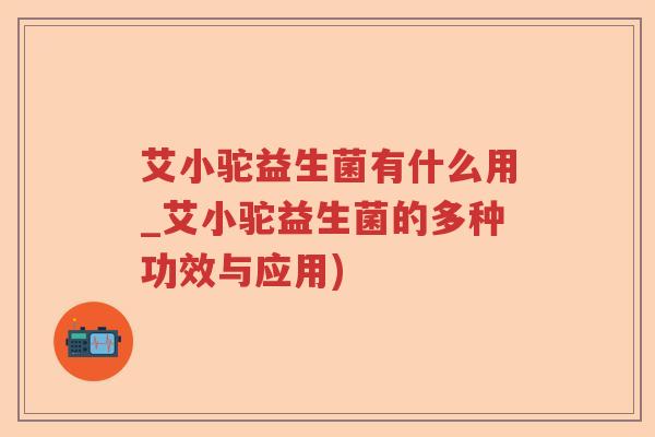 艾小驼益生菌有什么用_艾小驼益生菌的多种功效与应用)