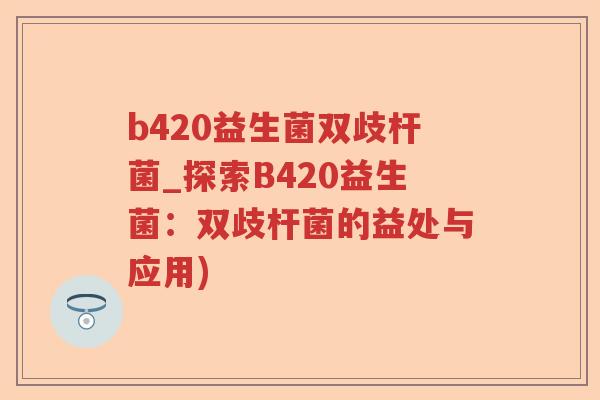 b420益生菌双歧杆菌_探索B420益生菌：双歧杆菌的益处与应用)