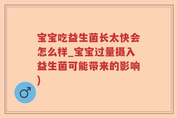 宝宝吃益生菌长太快会怎么样_宝宝过量摄入益生菌可能带来的影响)