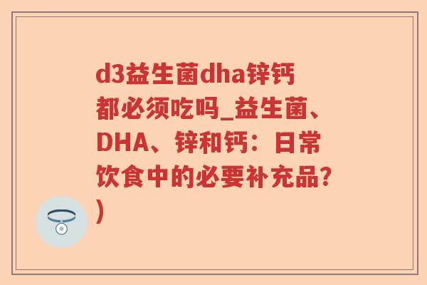 d3益生菌dha锌钙都必须吃吗_益生菌、DHA、锌和钙：日常饮食中的必要补充品？)