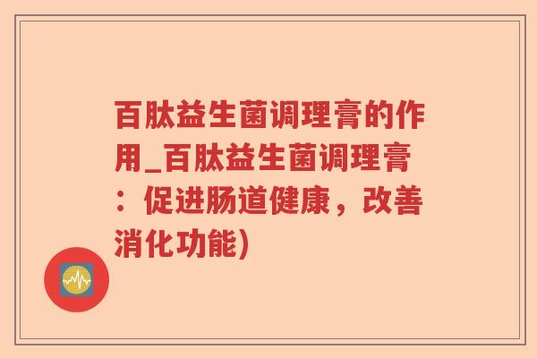 百肽益生菌调理膏的作用_百肽益生菌调理膏：促进肠道健康，改善消化功能)