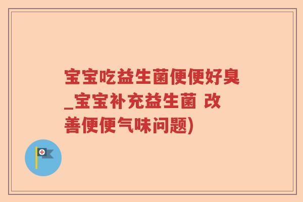 宝宝吃益生菌便便好臭_宝宝补充益生菌 改善便便气味问题)