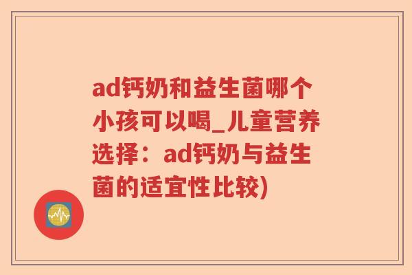 ad钙奶和益生菌哪个小孩可以喝_儿童营养选择：ad钙奶与益生菌的适宜性比较)