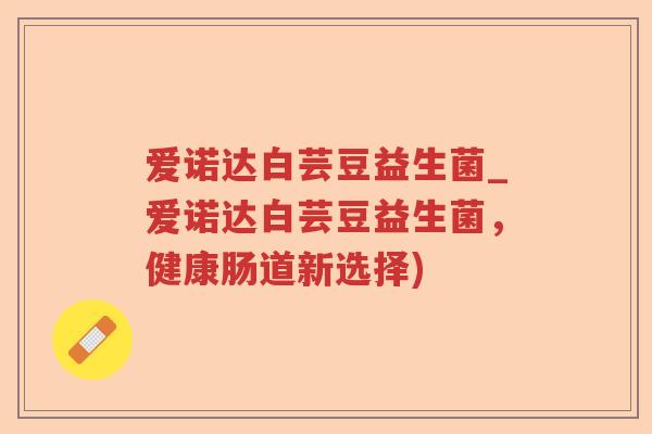爱诺达白芸豆益生菌_爱诺达白芸豆益生菌，健康肠道新选择)
