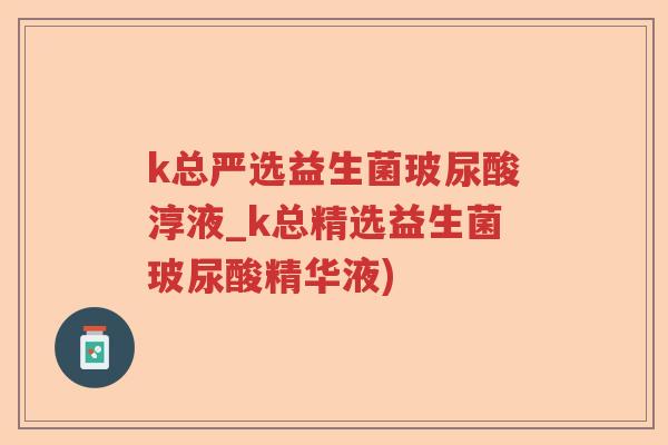 k总严选益生菌玻尿酸淳液_k总精选益生菌玻尿酸精华液)