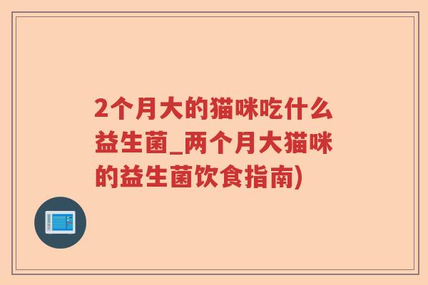 2个月大的猫咪吃什么益生菌_两个月大猫咪的益生菌饮食指南)