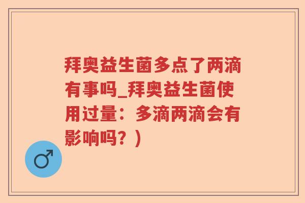 拜奥益生菌多点了两滴有事吗_拜奥益生菌使用过量：多滴两滴会有影响吗？)