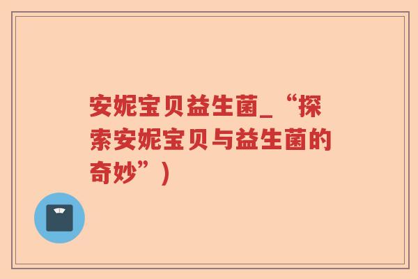 安妮宝贝益生菌_“探索安妮宝贝与益生菌的奇妙”)