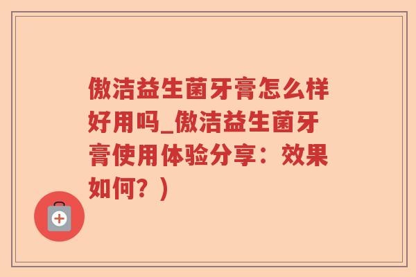 傲洁益生菌牙膏怎么样好用吗_傲洁益生菌牙膏使用体验分享：效果如何？)