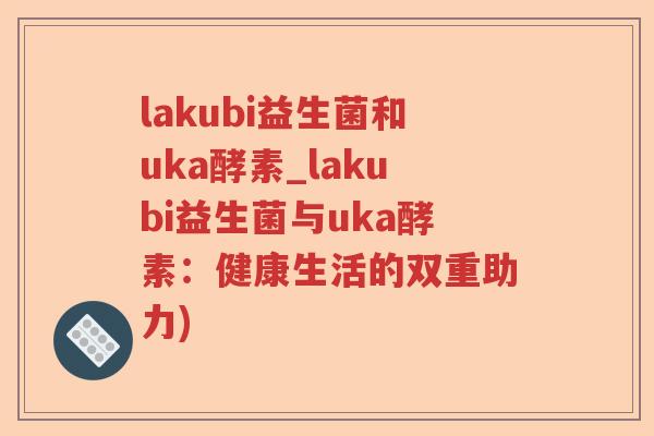 lakubi益生菌和uka酵素_lakubi益生菌与uka酵素：健康生活的双重助力)