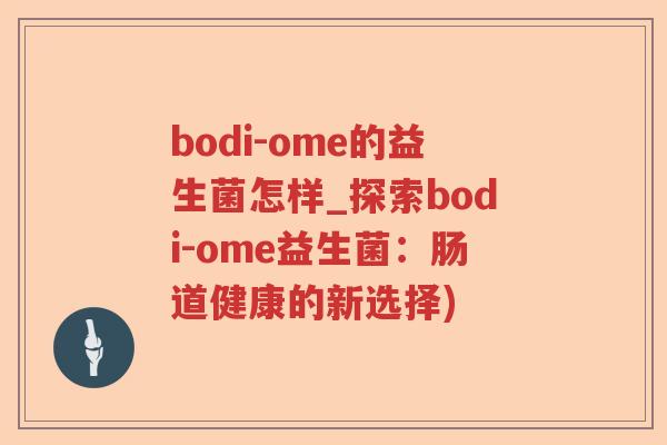 bodi-ome的益生菌怎样_探索bodi-ome益生菌：肠道健康的新选择)