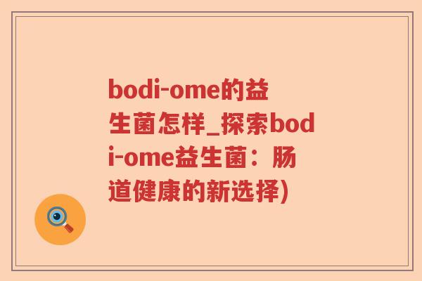 bodi-ome的益生菌怎样_探索bodi-ome益生菌：肠道健康的新选择)