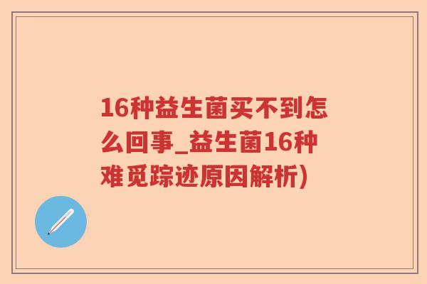 16种益生菌买不到怎么回事_益生菌16种难觅踪迹原因解析)