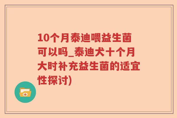 10个月泰迪喂益生菌可以吗_泰迪犬十个月大时补充益生菌的适宜性探讨)