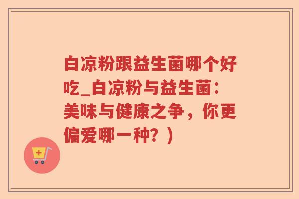 白凉粉跟益生菌哪个好吃_白凉粉与益生菌：美味与健康之争，你更偏爱哪一种？)