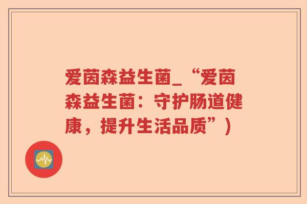爱茵森益生菌_“爱茵森益生菌：守护肠道健康，提升生活品质”)