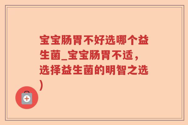 宝宝肠胃不好选哪个益生菌_宝宝肠胃不适，选择益生菌的明智之选)