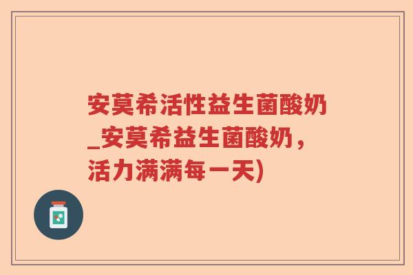 安莫希活性益生菌酸奶_安莫希益生菌酸奶，活力满满每一天)