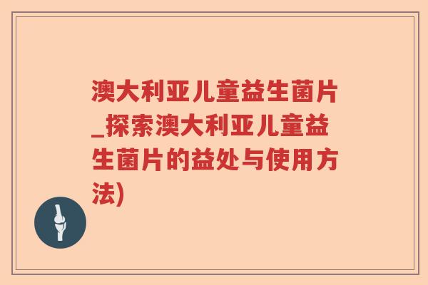 澳大利亚儿童益生菌片_探索澳大利亚儿童益生菌片的益处与使用方法)