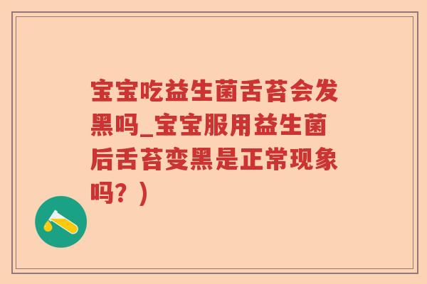 宝宝吃益生菌舌苔会发黑吗_宝宝服用益生菌后舌苔变黑是正常现象吗？)