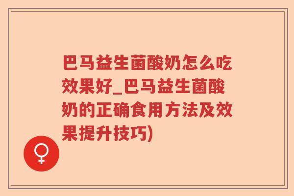 巴马益生菌酸奶怎么吃效果好_巴马益生菌酸奶的正确食用方法及效果提升技巧)