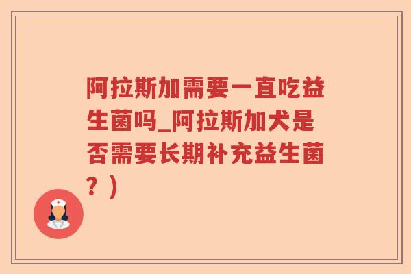 阿拉斯加需要一直吃益生菌吗_阿拉斯加犬是否需要长期补充益生菌？)