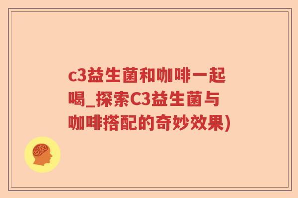 c3益生菌和咖啡一起喝_探索C3益生菌与咖啡搭配的奇妙效果)