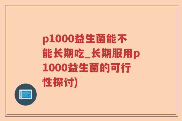 p1000益生菌能不能长期吃_长期服用p1000益生菌的可行性探讨)