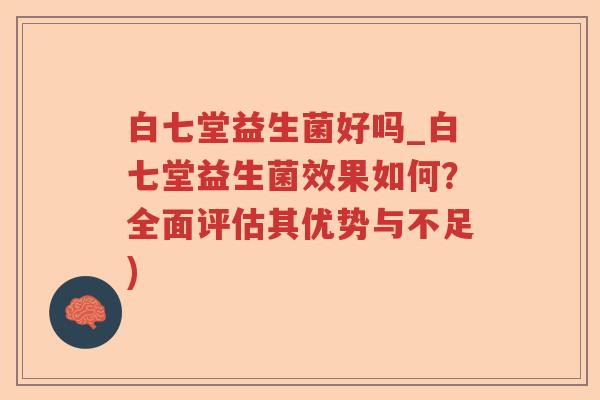 白七堂益生菌好吗_白七堂益生菌效果如何？全面评估其优势与不足)