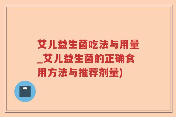 艾儿益生菌吃法与用量_艾儿益生菌的正确食用方法与推荐剂量)