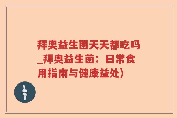 拜奥益生菌天天都吃吗_拜奥益生菌：日常食用指南与健康益处)