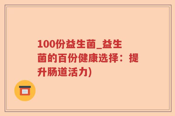 100份益生菌_益生菌的百份健康选择：提升肠道活力)