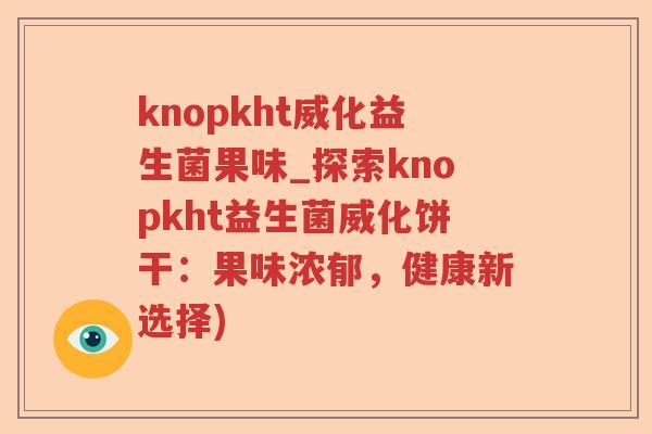 knopkht威化益生菌果味_探索knopkht益生菌威化饼干：果味浓郁，健康新选择)