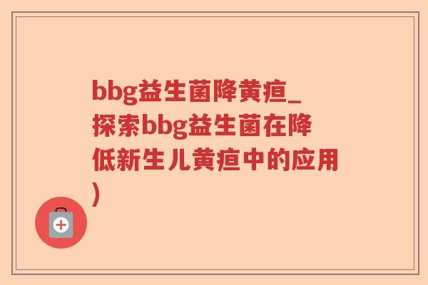 bbg益生菌降黄疸_探索bbg益生菌在降低新生儿黄疸中的应用)