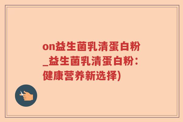 on益生菌乳清蛋白粉_益生菌乳清蛋白粉：健康营养新选择)