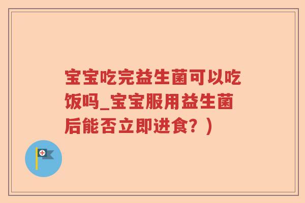 宝宝吃完益生菌可以吃饭吗_宝宝服用益生菌后能否立即进食？)
