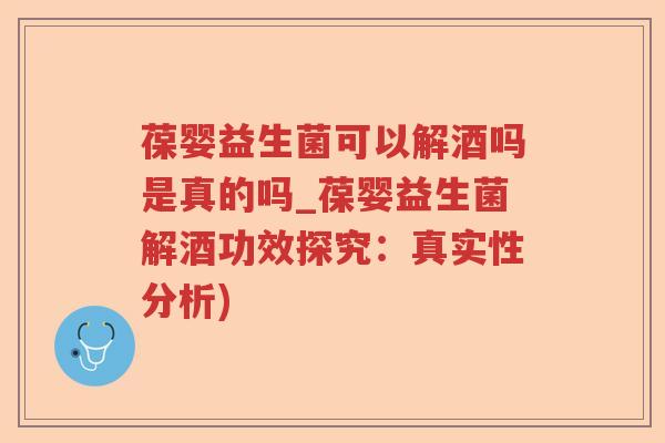 葆婴益生菌可以解酒吗是真的吗_葆婴益生菌解酒功效探究：真实性分析)