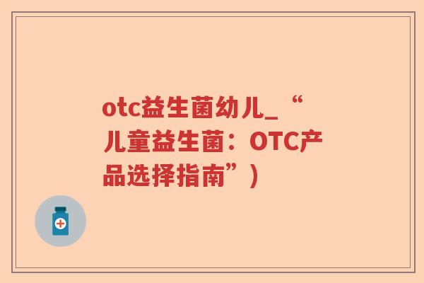 otc益生菌幼儿_“儿童益生菌：OTC产品选择指南”)