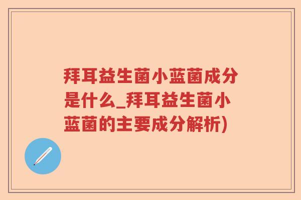 拜耳益生菌小蓝菌成分是什么_拜耳益生菌小蓝菌的主要成分解析)