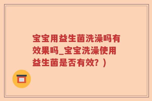 宝宝用益生菌洗澡吗有效果吗_宝宝洗澡使用益生菌是否有效？)