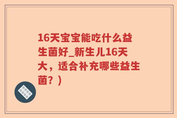 16天宝宝能吃什么益生菌好_新生儿16天大，适合补充哪些益生菌？)