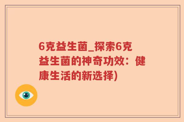 6克益生菌_探索6克益生菌的神奇功效：健康生活的新选择)